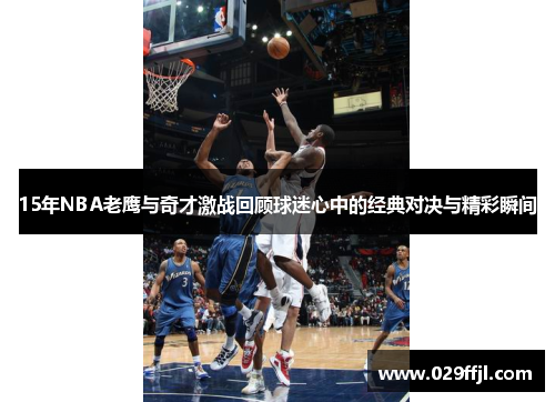 15年NBA老鹰与奇才激战回顾球迷心中的经典对决与精彩瞬间