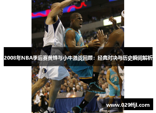 2008年NBA季后赛黄蜂与小牛激战回顾：经典对决与历史瞬间解析