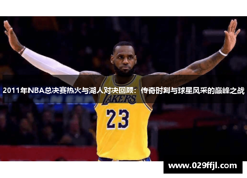 2011年NBA总决赛热火与湖人对决回顾：传奇时刻与球星风采的巅峰之战
