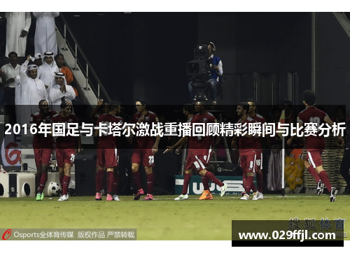 2016年国足与卡塔尔激战重播回顾精彩瞬间与比赛分析