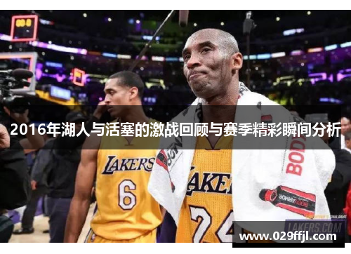 2016年湖人与活塞的激战回顾与赛季精彩瞬间分析