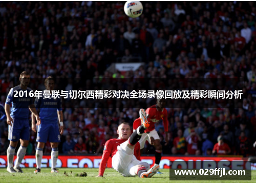 2016年曼联与切尔西精彩对决全场录像回放及精彩瞬间分析