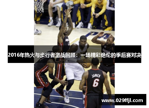 2016年热火与步行者激战回顾：一场精彩绝伦的季后赛对决
