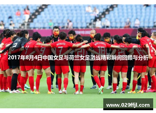2017年8月4日中国女足与荷兰女足激战精彩瞬间回顾与分析