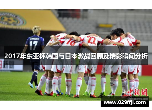 2017年东亚杯韩国与日本激战回顾及精彩瞬间分析