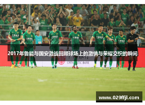 2017年鲁能与国安激战回顾球场上的激情与荣耀交织的瞬间