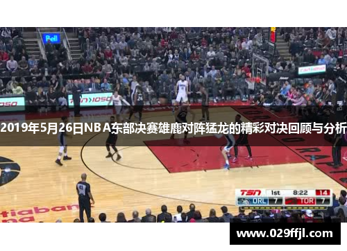 2019年5月26日NBA东部决赛雄鹿对阵猛龙的精彩对决回顾与分析