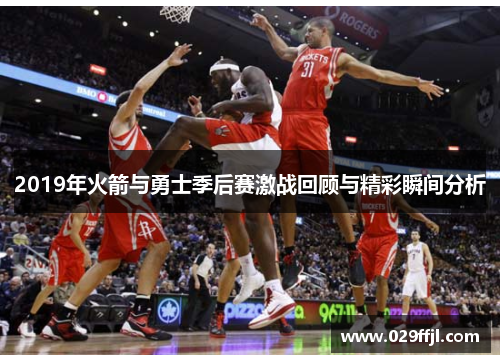 2019年火箭与勇士季后赛激战回顾与精彩瞬间分析