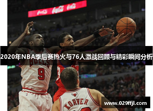 2020年NBA季后赛热火与76人激战回顾与精彩瞬间分析