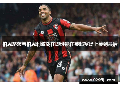 伯恩茅茨与伯恩利激战在即谁能在英超赛场上笑到最后