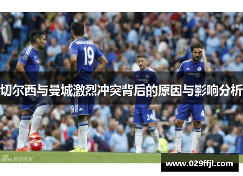 切尔西与曼城激烈冲突背后的原因与影响分析