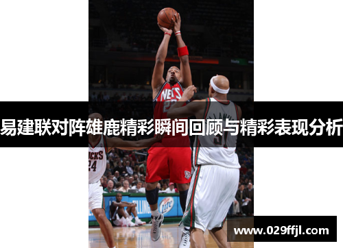 易建联对阵雄鹿精彩瞬间回顾与精彩表现分析