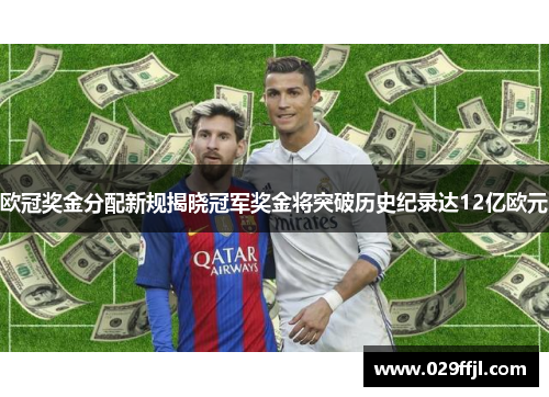 欧冠奖金分配新规揭晓冠军奖金将突破历史纪录达12亿欧元