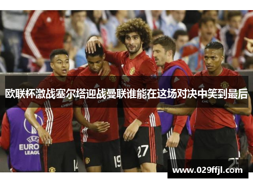 欧联杯激战塞尔塔迎战曼联谁能在这场对决中笑到最后